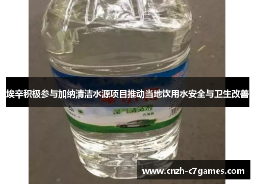 埃辛积极参与加纳清洁水源项目推动当地饮用水安全与卫生改善