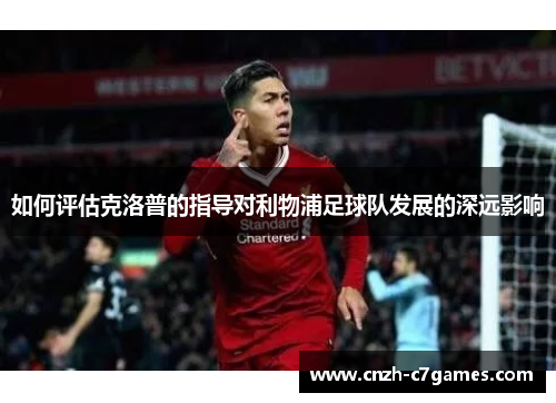 如何评估克洛普的指导对利物浦足球队发展的深远影响