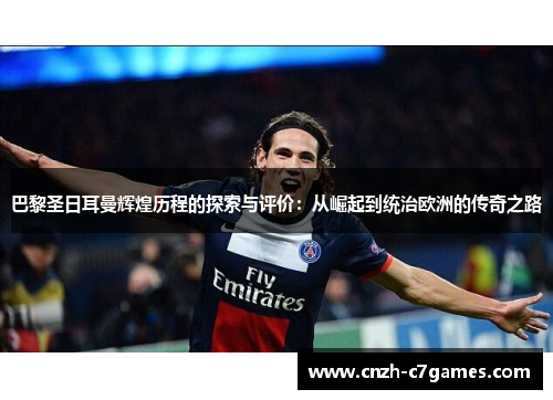 巴黎圣日耳曼辉煌历程的探索与评价：从崛起到统治欧洲的传奇之路