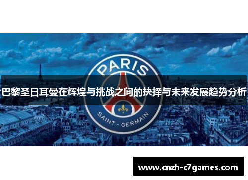 巴黎圣日耳曼在辉煌与挑战之间的抉择与未来发展趋势分析