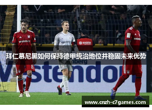 拜仁慕尼黑如何保持德甲统治地位并稳固未来优势