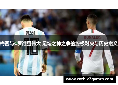 梅西与C罗谁更伟大 足坛之神之争的终极对决与历史意义
