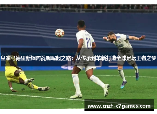 皇家马德里新银河战舰崛起之路：从传承到革新打造全球足坛王者之梦