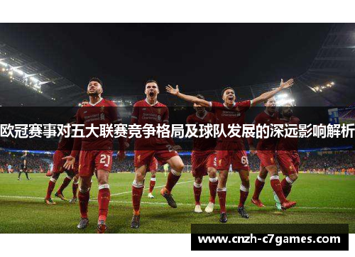 欧冠赛事对五大联赛竞争格局及球队发展的深远影响解析