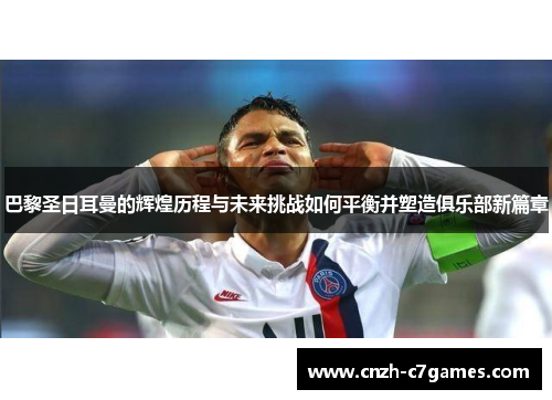巴黎圣日耳曼的辉煌历程与未来挑战如何平衡并塑造俱乐部新篇章