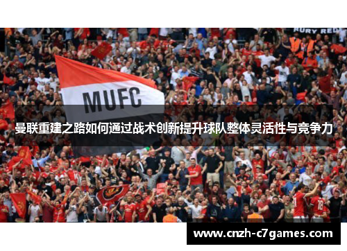 曼联重建之路如何通过战术创新提升球队整体灵活性与竞争力