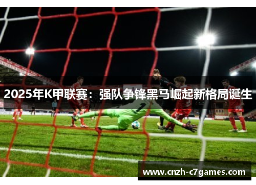 2025年K甲联赛：强队争锋黑马崛起新格局诞生