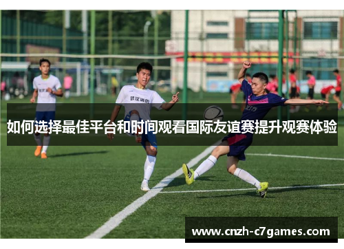 如何选择最佳平台和时间观看国际友谊赛提升观赛体验