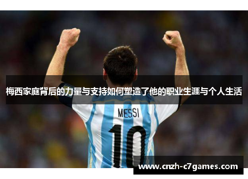 梅西家庭背后的力量与支持如何塑造了他的职业生涯与个人生活