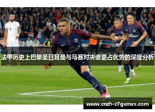法甲历史上巴黎圣日耳曼与马赛对决谁更占优势的深度分析