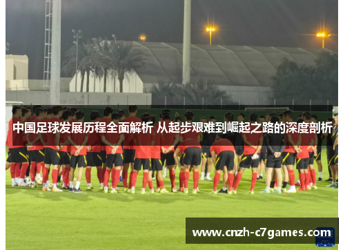 中国足球发展历程全面解析 从起步艰难到崛起之路的深度剖析