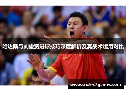 哈达斯与刘俊贤进球技巧深度解析及其战术运用对比