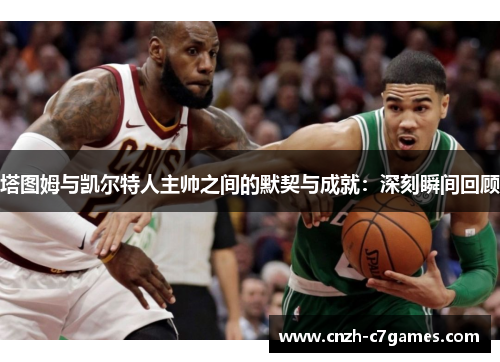 塔图姆与凯尔特人主帅之间的默契与成就：深刻瞬间回顾