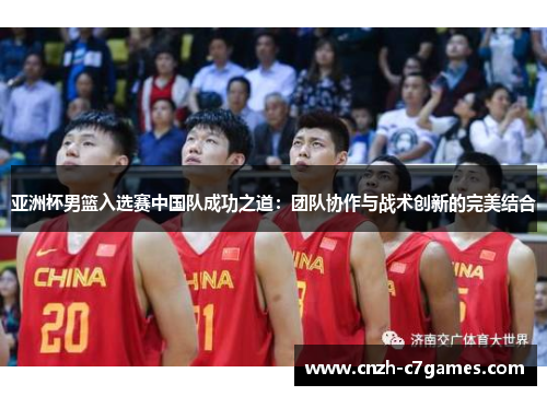 亚洲杯男篮入选赛中国队成功之道：团队协作与战术创新的完美结合