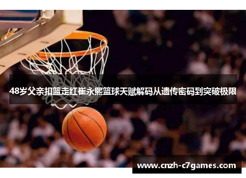 48岁父亲扣篮走红崔永熙篮球天赋解码从遗传密码到突破极限