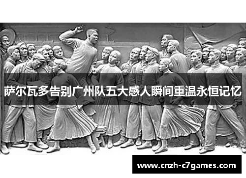 萨尔瓦多告别广州队五大感人瞬间重温永恒记忆