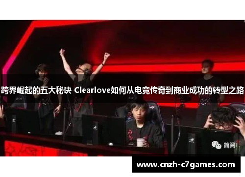 跨界崛起的五大秘诀 Clearlove如何从电竞传奇到商业成功的转型之路
