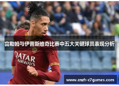 富勒姆与伊普斯维奇比赛中五大关键球员表现分析