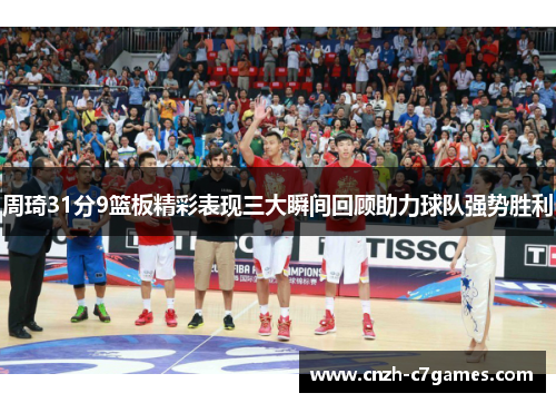 周琦31分9篮板精彩表现三大瞬间回顾助力球队强势胜利