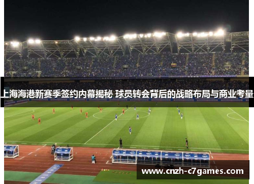 上海海港新赛季签约内幕揭秘 球员转会背后的战略布局与商业考量