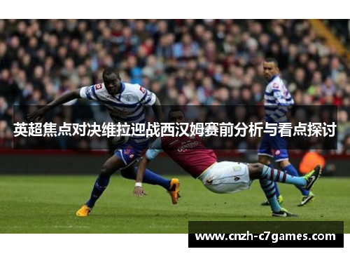 英超焦点对决维拉迎战西汉姆赛前分析与看点探讨
