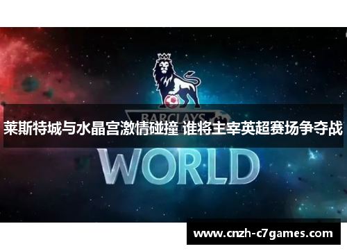 莱斯特城与水晶宫激情碰撞 谁将主宰英超赛场争夺战