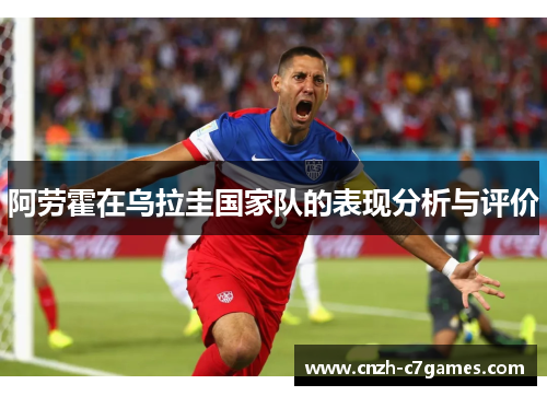 阿劳霍在乌拉圭国家队的表现分析与评价 阿劳霍在乌拉圭国家队的表现分析与评价