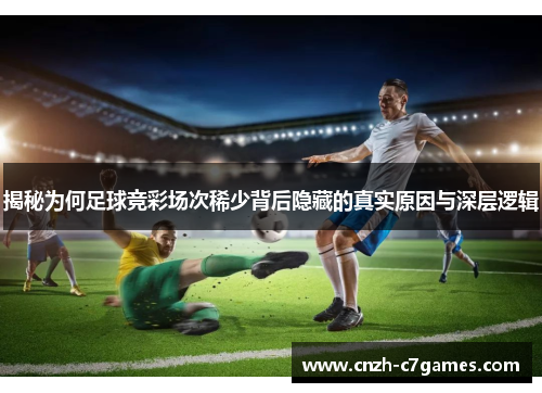 揭秘为何足球竞彩场次稀少背后隐藏的真实原因与深层逻辑 揭秘为何足球竞彩场次稀少背后隐藏的真实原因与深层逻辑