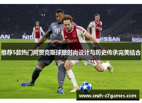 推荐5款热门阿贾克斯球服时尚设计与历史传承完美结合 推荐5款热门阿贾克斯球服时尚设计与历史传承完美结合