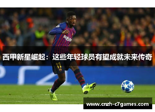 西甲新星崛起:这些年轻球员有望成就未来传奇 西甲新星崛起:这些年轻球员有望成就未来传奇