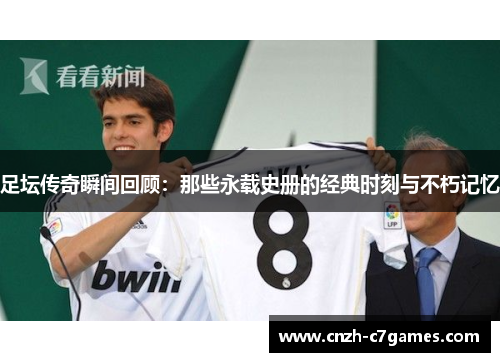 足坛传奇瞬间回顾：那些永载史册的经典时刻与不朽记忆