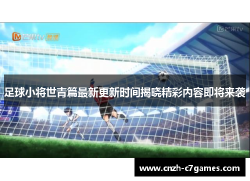 足球小将世青篇最新更新时间揭晓精彩内容即将来袭 足球小将世青篇最新更新时间揭晓精彩内容即将来袭