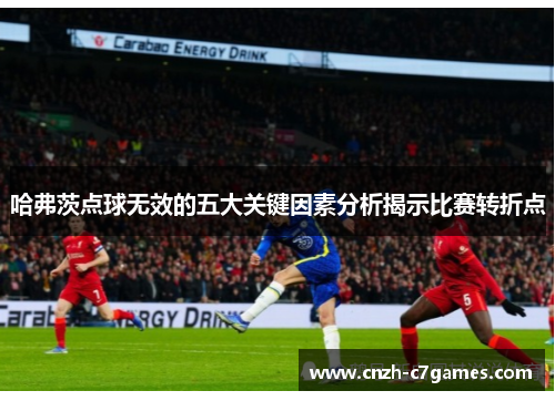 哈弗茨点球无效的五大关键因素分析揭示比赛转折点 哈弗茨点球无效的五大关键因素分析揭示比赛转折点