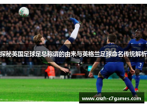 探秘英国足球足总称谓的由来与英格兰足球命名传统解析 探秘英国足球足总称谓的由来与英格兰足球命名传统解析