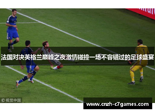 法国对决英格兰巅峰之夜激情碰撞一场不容错过的足球盛宴 法国对决英格兰巅峰之夜激情碰撞一场不容错过的足球盛宴