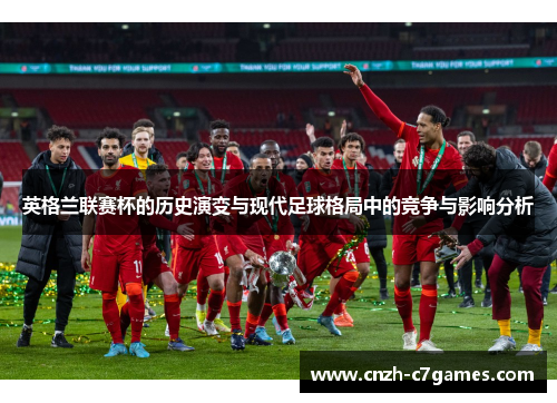 英格兰联赛杯的历史演变与现代足球格局中的竞争与影响分析