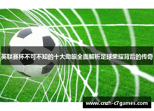 英联赛杯不可不知的十大劲旅全面解析足球荣耀背后的传奇