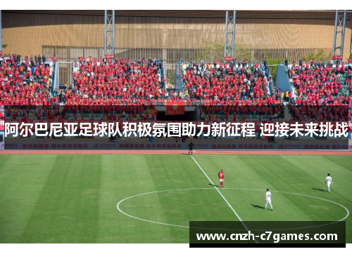 阿尔巴尼亚足球队积极氛围助力新征程 迎接未来挑战