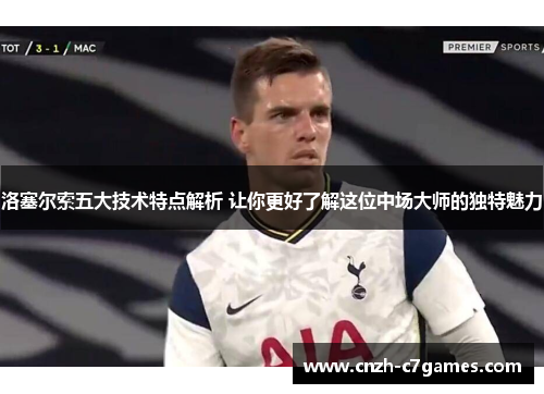 洛塞尔索五大技术特点解析 让你更好了解这位中场大师的独特魅力 洛塞尔索五大技术特点解析 让你更好了解这位中场大师的独特魅力