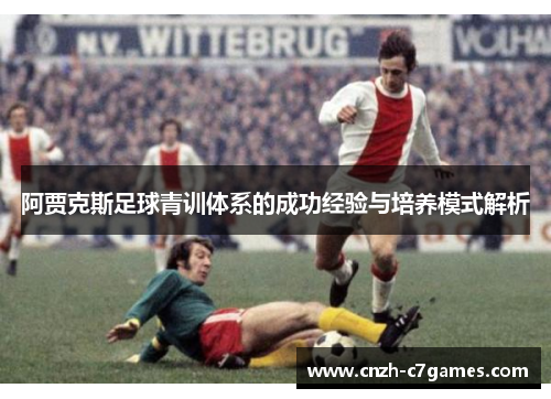 阿贾克斯足球青训体系的成功经验与培养模式解析 阿贾克斯足球青训体系的成功经验与培养模式解析