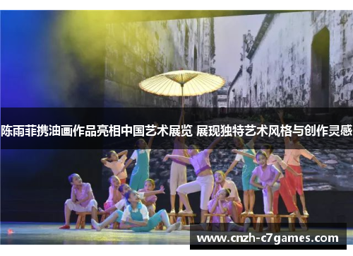 陈雨菲携油画作品亮相中国艺术展览 展现独特艺术风格与创作灵感 陈雨菲携油画作品亮相中国艺术展览 展现独特艺术风格与创作灵感