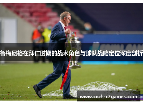 鲁梅尼格在拜仁时期的战术角色与球队战略定位深度剖析