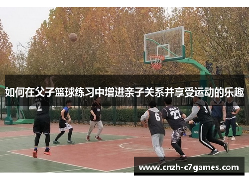 如何在父子篮球练习中增进亲子关系并享受运动的乐趣 如何在父子篮球练习中增进亲子关系并享受运动的乐趣