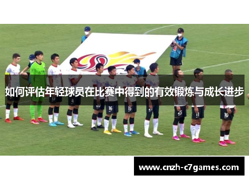 如何评估年轻球员在比赛中得到的有效锻炼与成长进步