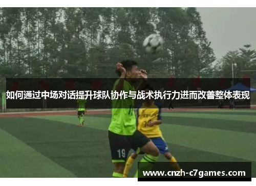 如何通过中场对话提升球队协作与战术执行力进而改善整体表现 如何通过中场对话提升球队协作与战术执行力进而改善整体表现