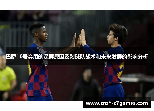 巴萨10号弃用的深层原因及对球队战术和未来发展的影响分析 巴萨10号弃用的深层原因及对球队战术和未来发展的影响分析