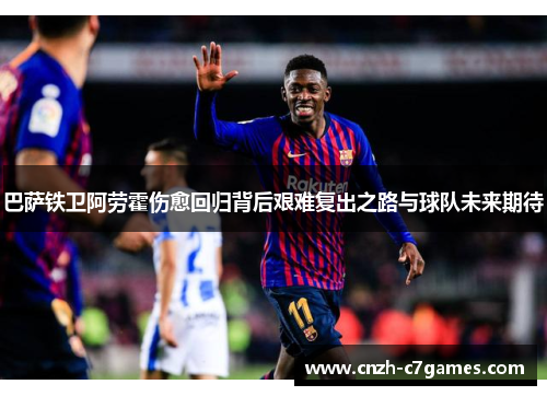 巴萨铁卫阿劳霍伤愈回归背后艰难复出之路与球队未来期待